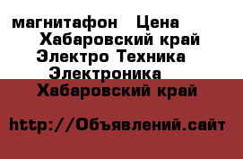 магнитафон › Цена ­ 800 - Хабаровский край Электро-Техника » Электроника   . Хабаровский край